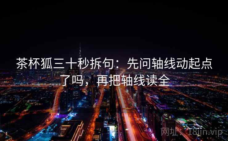 茶杯狐三十秒拆句:先问轴线动起点了吗,再把轴线读全 茶杯狐三十秒拆句:先问轴线动起点了吗,再把轴线读全