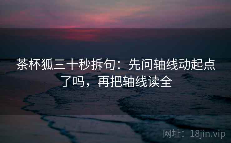 茶杯狐三十秒拆句:先问轴线动起点了吗,再把轴线读全 茶杯狐三十秒拆句:先问轴线动起点了吗,再把轴线读全