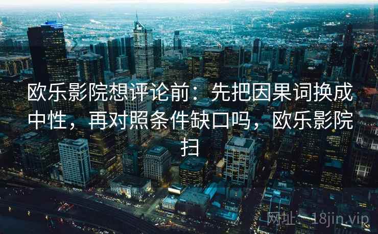 欧乐影院想评论前：先把因果词换成中性，再对照条件缺口吗，欧乐影院扫