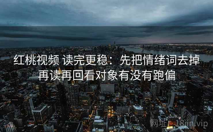 红桃视频 读完更稳:先把情绪词去掉再读再回看对象有没有跑偏 红桃视频 读完更稳:先把情绪词去掉再读再回看对象有没有跑偏