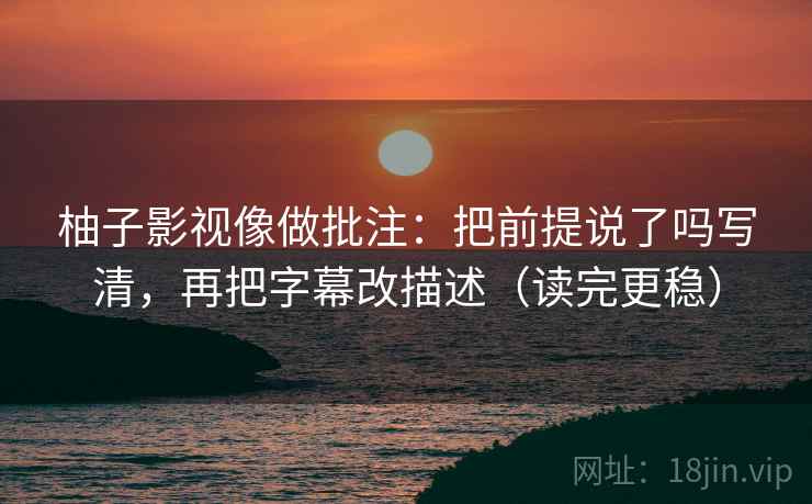 柚子影视像做批注:把前提说了吗写清,再把字幕改描述(读完更稳) 柚子影视像做批注:把前提说了吗写清,再把字幕改描述(读完更稳)