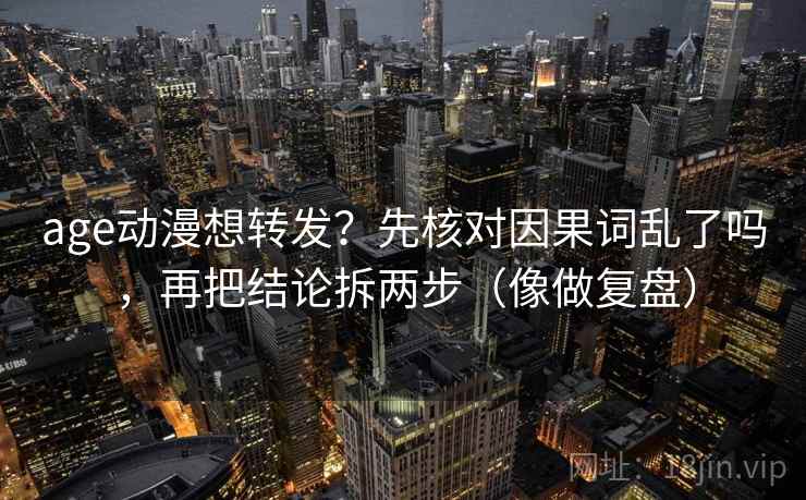 age动漫想转发?先核对因果词乱了吗,再把结论拆两步(像做复盘) age动漫想转发?先核对因果词乱了吗,再把结论拆两步(像做复盘)