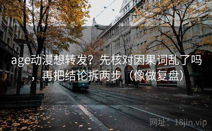 age动漫想转发?先核对因果词乱了吗,再把结论拆两步(像做复盘) age动漫想转发?先核对因果词乱了吗,再把结论拆两步(像做复盘)
