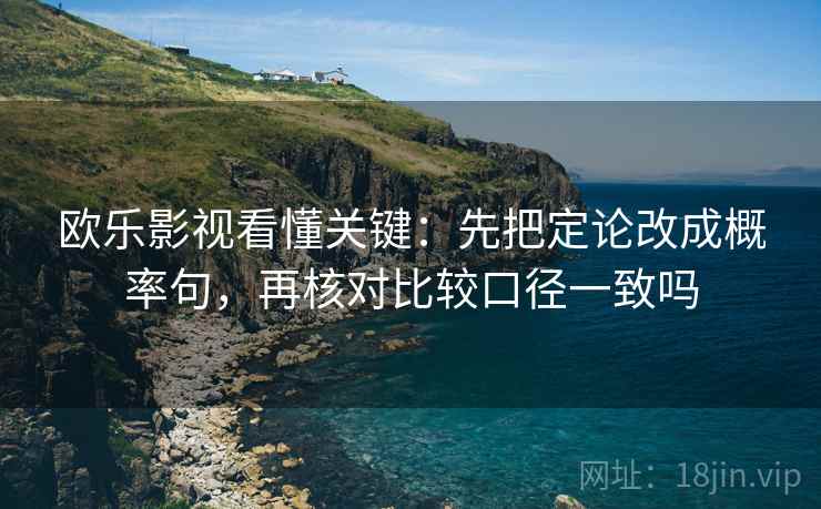 欧乐影视看懂关键:先把定论改成概率句,再核对比较口径一致吗 欧乐影视看懂关键:先把定论改成概率句,再核对比较口径一致吗
