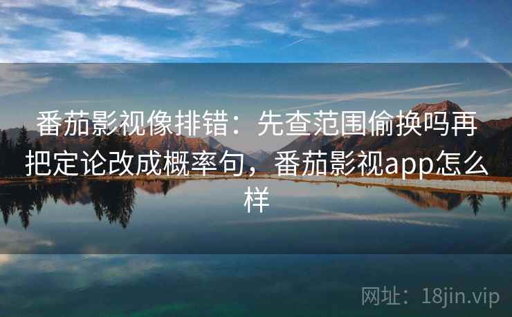 番茄影视像排错:先查范围偷换吗再把定论改成概率句,番茄影视app怎么样 番茄影视像排错:先查范围偷换吗再把定论改成概率句,番茄影视app怎么样