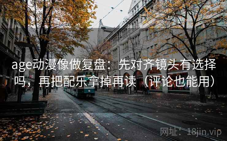 age动漫像做复盘:先对齐镜头有选择吗,再把配乐拿掉再读(评论也能用) age动漫像做复盘:先对齐镜头有选择吗,再把配乐拿掉再读(评论也能用)