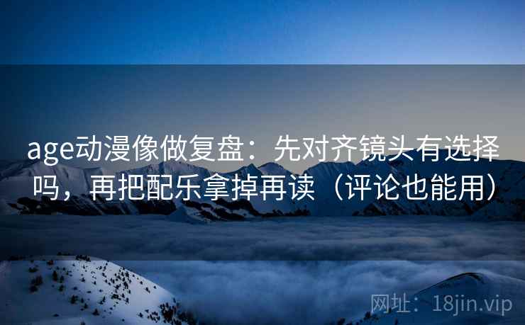 age动漫像做复盘:先对齐镜头有选择吗,再把配乐拿掉再读(评论也能用) age动漫像做复盘:先对齐镜头有选择吗,再把配乐拿掉再读(评论也能用)
