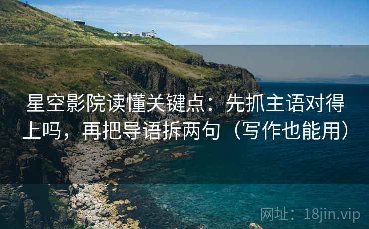 星空影院读懂关键点:先抓主语对得上吗,再把导语拆两句(写作也能用) 星空影院读懂关键点:先抓主语对得上吗,再把导语拆两句(写作也能用)