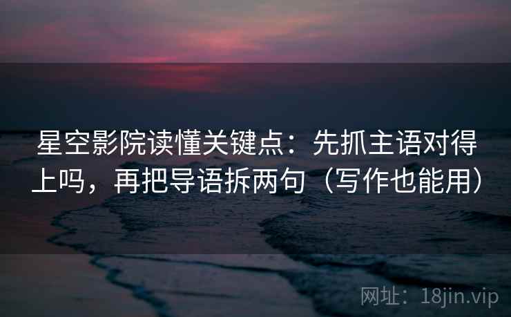 星空影院读懂关键点:先抓主语对得上吗,再把导语拆两句(写作也能用) 星空影院读懂关键点:先抓主语对得上吗,再把导语拆两句(写作也能用)