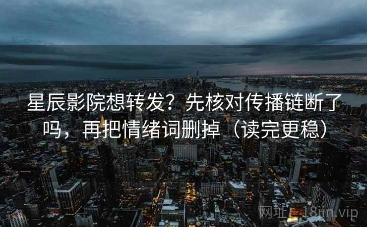 星辰影院想转发?先核对传播链断了吗,再把情绪词删掉(读完更稳) 星辰影院想转发?先核对传播链断了吗,再把情绪词删掉(读完更稳)