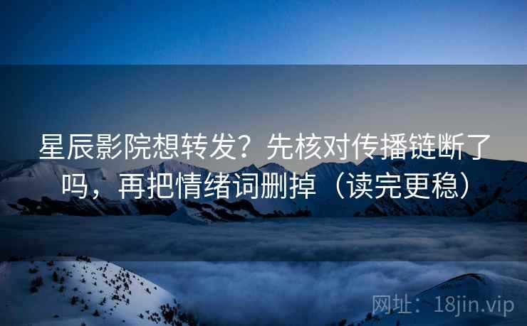 星辰影院想转发？先核对传播链断了吗，再把情绪词删掉（读完更稳）