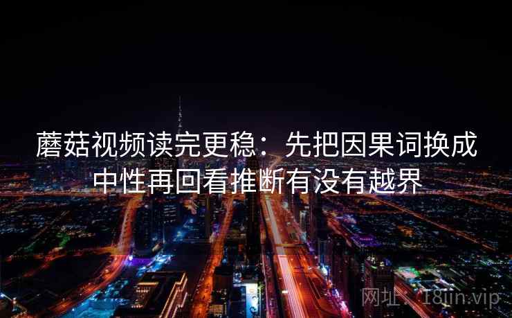 蘑菇视频读完更稳:先把因果词换成中性再回看推断有没有越界 蘑菇视频读完更稳:先把因果词换成中性再回看推断有没有越界