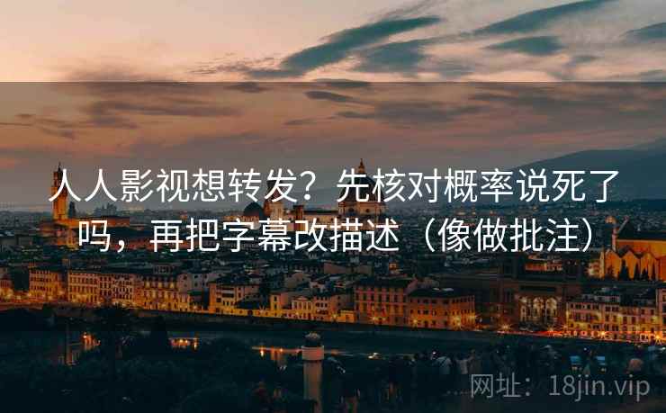 人人影视想转发?先核对概率说死了吗,再把字幕改描述(像做批注) 人人影视想转发?先核对概率说死了吗,再把字幕改描述(像做批注)