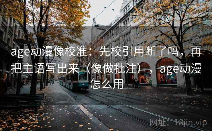 age动漫像校准:先校引用断了吗,再把主语写出来(像做批注),age动漫怎么用 age动漫像校准:先校引用断了吗,再把主语写出来(像做批注),age动漫怎么用