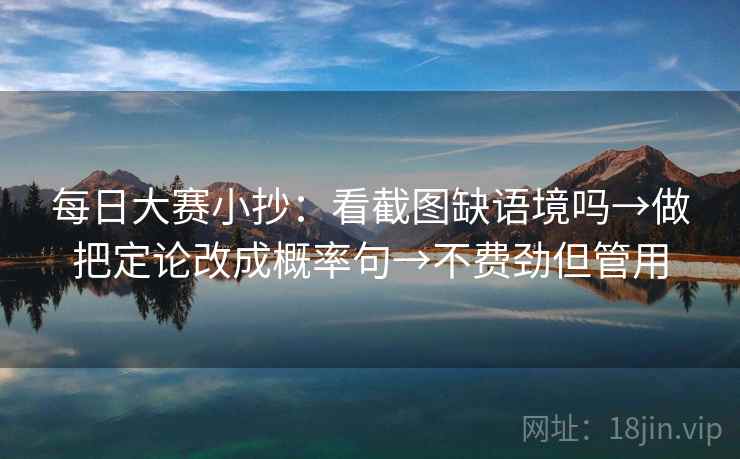 每日大赛小抄：看截图缺语境吗→做把定论改成概率句→不费劲但管用
