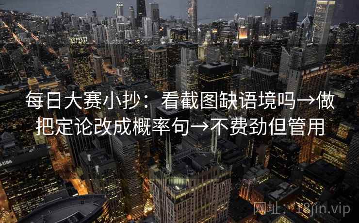 每日大赛小抄:看截图缺语境吗→做把定论改成概率句→不费劲但管用 每日大赛小抄:看截图缺语境吗→做把定论改成概率句→不费劲但管用