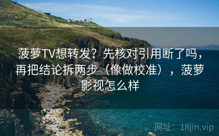 菠萝TV想转发？先核对引用断了吗，再把结论拆两步（像做校准），菠萝影视怎么样