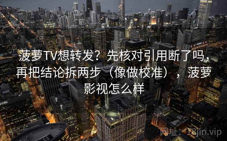 菠萝TV想转发?先核对引用断了吗,再把结论拆两步(像做校准),菠萝影视怎么样 菠萝TV想转发?先核对引用断了吗,再把结论拆两步(像做校准),菠萝影视怎么样