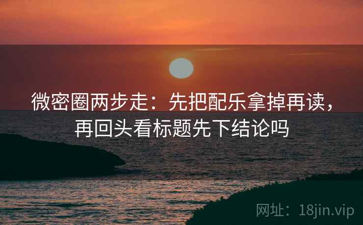 微密圈两步走:先把配乐拿掉再读,再回头看标题先下结论吗 微密圈两步走:先把配乐拿掉再读,再回头看标题先下结论吗