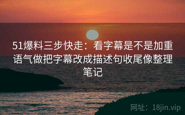 51爆料三步快走:看字幕是不是加重语气做把字幕改成描述句收尾像整理笔记 51爆料三步快走:看字幕是不是加重语气做把字幕改成描述句收尾像整理笔记