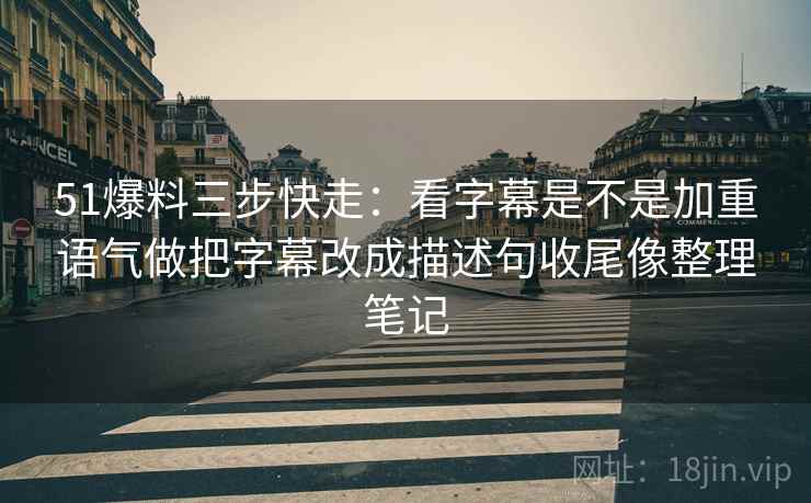 51爆料三步快走:看字幕是不是加重语气做把字幕改成描述句收尾像整理笔记 51爆料三步快走:看字幕是不是加重语气做把字幕改成描述句收尾像整理笔记