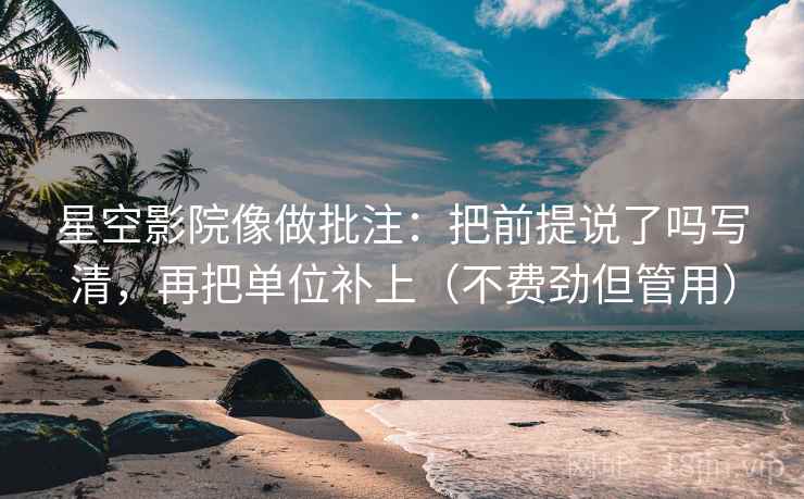 星空影院像做批注：把前提说了吗写清，再把单位补上（不费劲但管用）