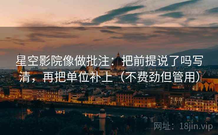 星空影院像做批注:把前提说了吗写清,再把单位补上(不费劲但管用) 星空影院像做批注:把前提说了吗写清,再把单位补上(不费劲但管用)