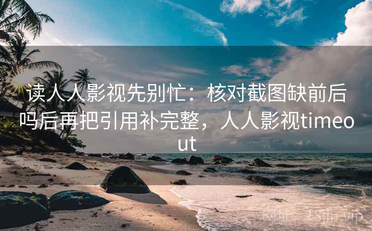读人人影视先别忙:核对截图缺前后吗后再把引用补完整,人人影视timeout 读人人影视先别忙:核对截图缺前后吗后再把引用补完整,人人影视timeout