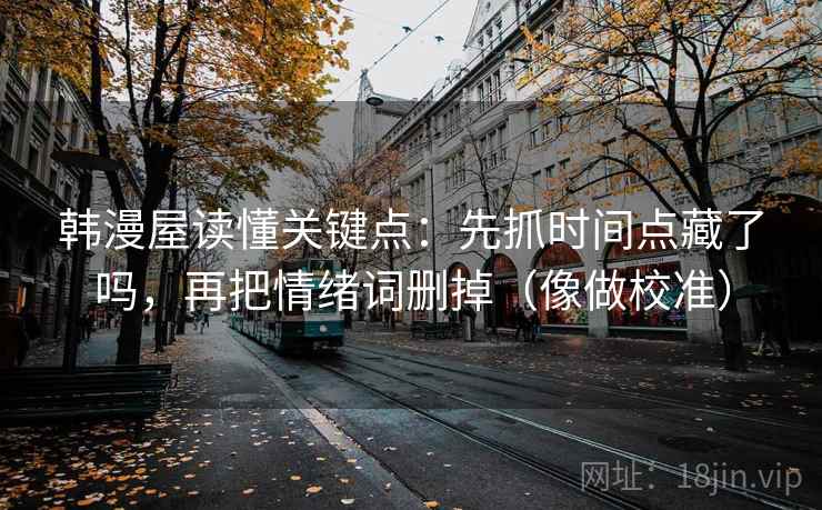 韩漫屋读懂关键点:先抓时间点藏了吗,再把情绪词删掉(像做校准) 韩漫屋读懂关键点:先抓时间点藏了吗,再把情绪词删掉(像做校准)