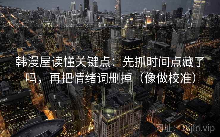 韩漫屋读懂关键点:先抓时间点藏了吗,再把情绪词删掉(像做校准) 韩漫屋读懂关键点:先抓时间点藏了吗,再把情绪词删掉(像做校准)