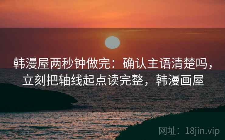 韩漫屋两秒钟做完:确认主语清楚吗,立刻把轴线起点读完整,韩漫画屋 韩漫屋两秒钟做完:确认主语清楚吗,立刻把轴线起点读完整,韩漫画屋
