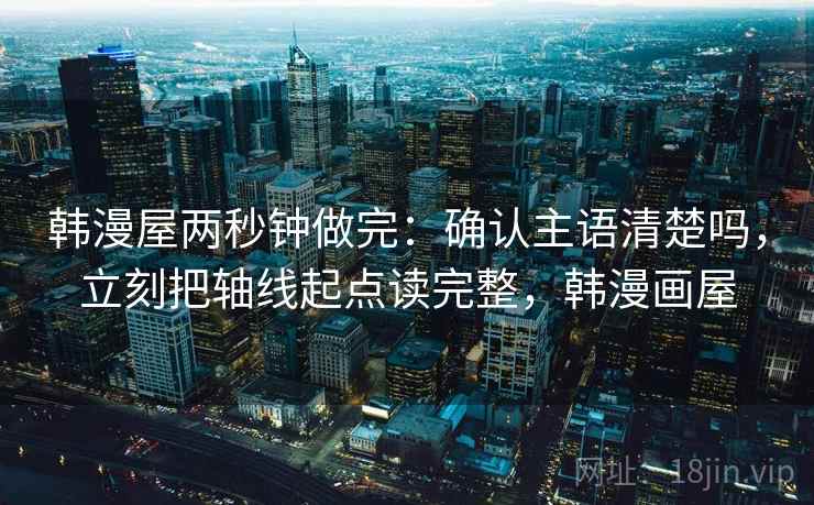 韩漫屋两秒钟做完：确认主语清楚吗，立刻把轴线起点读完整，韩漫画屋