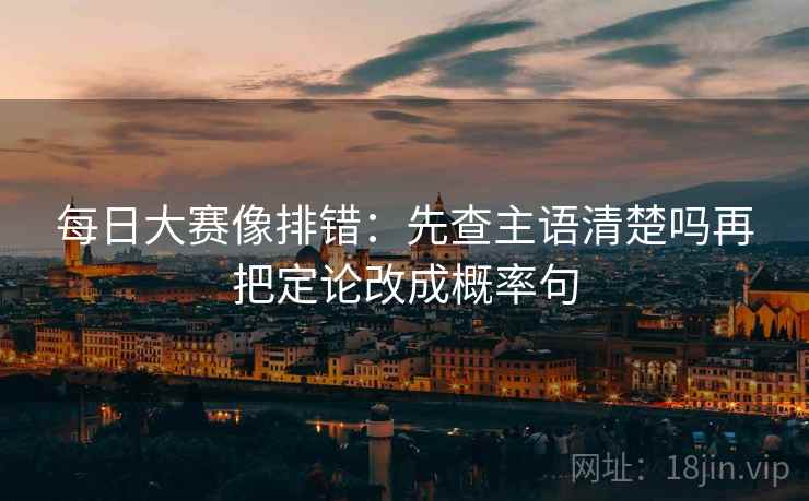 每日大赛像排错:先查主语清楚吗再把定论改成概率句 每日大赛像排错:先查主语清楚吗再把定论改成概率句