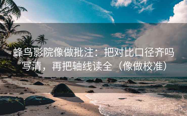 蜂鸟影院像做批注:把对比口径齐吗写清,再把轴线读全(像做校准) 蜂鸟影院像做批注:把对比口径齐吗写清,再把轴线读全(像做校准)