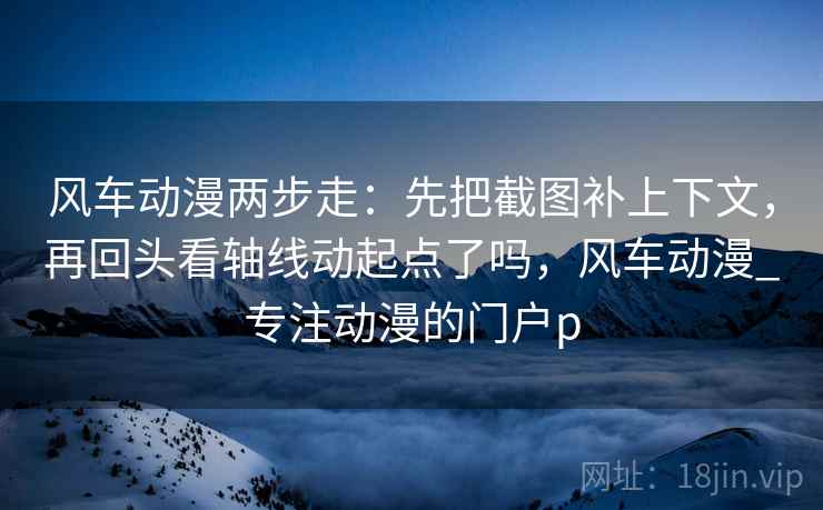风车动漫两步走:先把截图补上下文,再回头看轴线动起点了吗,风车动漫_专注动漫的门户p 风车动漫两步走:先把截图补上下文,再回头看轴线动起点了吗,风车动漫_专注动漫的门户p