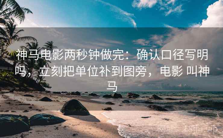 神马电影两秒钟做完:确认口径写明吗,立刻把单位补到图旁,电影 叫神马 神马电影两秒钟做完:确认口径写明吗,立刻把单位补到图旁,电影 叫神马