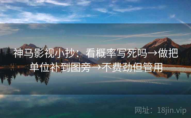 神马影视小抄:看概率写死吗→做把单位补到图旁→不费劲但管用 神马影视小抄:看概率写死吗→做把单位补到图旁→不费劲但管用