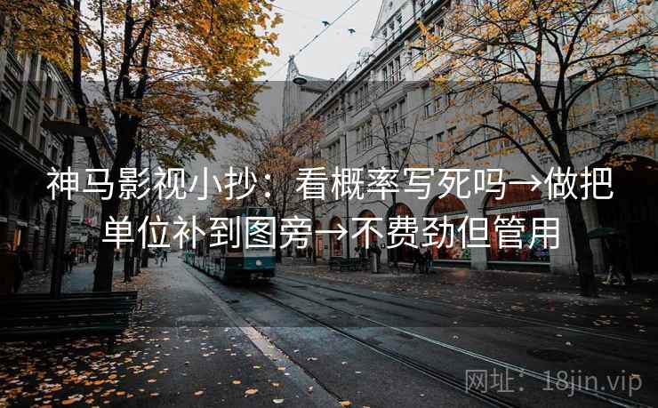 神马影视小抄:看概率写死吗→做把单位补到图旁→不费劲但管用 神马影视小抄:看概率写死吗→做把单位补到图旁→不费劲但管用