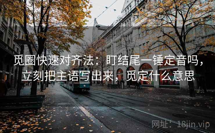 觅圈快速对齐法:盯结尾一锤定音吗,立刻把主语写出来,觅定什么意思 觅圈快速对齐法:盯结尾一锤定音吗,立刻把主语写出来,觅定什么意思