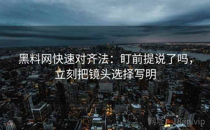 黑料网快速对齐法:盯前提说了吗,立刻把镜头选择写明 黑料网快速对齐法:盯前提说了吗,立刻把镜头选择写明