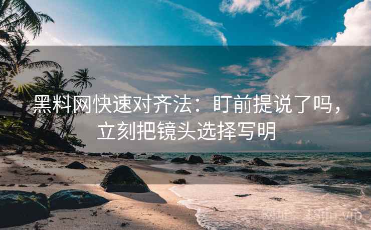 黑料网快速对齐法:盯前提说了吗,立刻把镜头选择写明 黑料网快速对齐法:盯前提说了吗,立刻把镜头选择写明