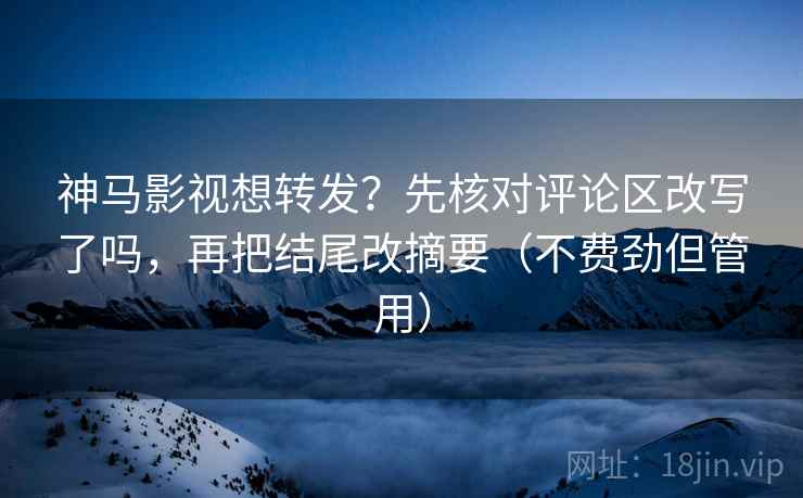 神马影视想转发?先核对评论区改写了吗,再把结尾改摘要(不费劲但管用) 神马影视想转发?先核对评论区改写了吗,再把结尾改摘要(不费劲但管用)