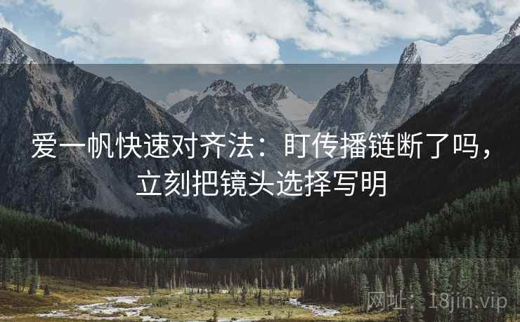 爱一帆快速对齐法:盯传播链断了吗,立刻把镜头选择写明 爱一帆快速对齐法:盯传播链断了吗,立刻把镜头选择写明