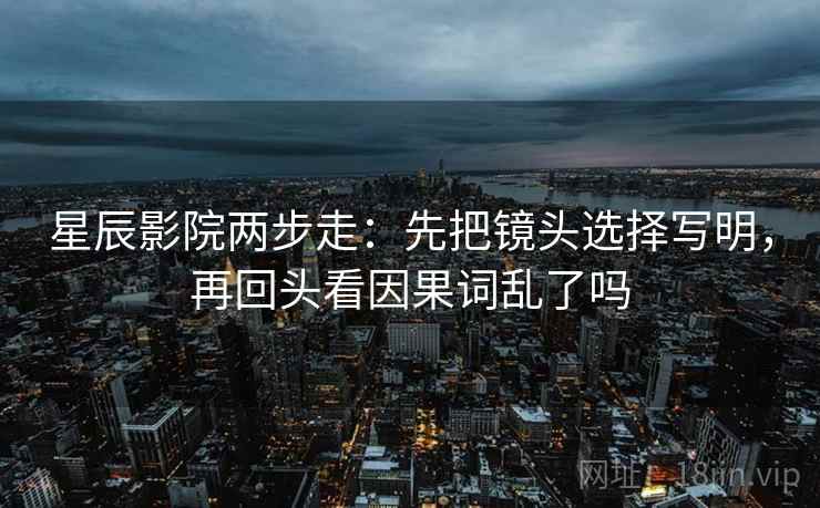星辰影院两步走:先把镜头选择写明,再回头看因果词乱了吗 星辰影院两步走:先把镜头选择写明,再回头看因果词乱了吗