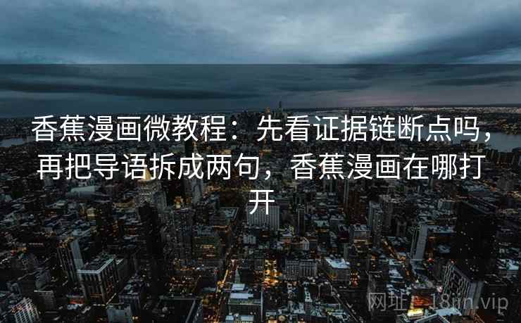 香蕉漫画微教程:先看证据链断点吗,再把导语拆成两句,香蕉漫画在哪打开 香蕉漫画微教程:先看证据链断点吗,再把导语拆成两句,香蕉漫画在哪打开