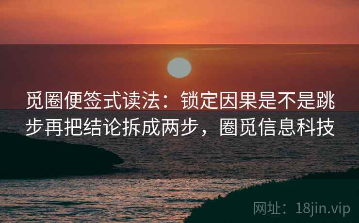 觅圈便签式读法：锁定因果是不是跳步再把结论拆成两步，圈觅信息科技
