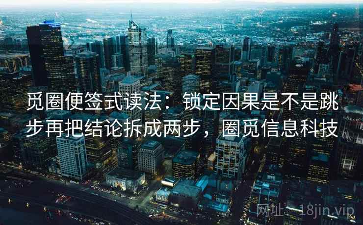 觅圈便签式读法:锁定因果是不是跳步再把结论拆成两步,圈觅信息科技 觅圈便签式读法:锁定因果是不是跳步再把结论拆成两步,圈觅信息科技
