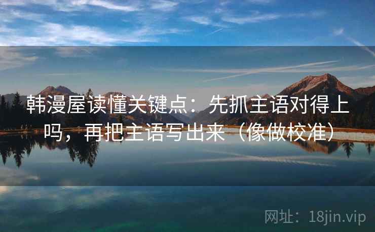 韩漫屋读懂关键点:先抓主语对得上吗,再把主语写出来(像做校准) 韩漫屋读懂关键点:先抓主语对得上吗,再把主语写出来(像做校准)