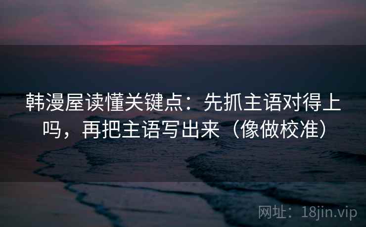 韩漫屋读懂关键点:先抓主语对得上吗,再把主语写出来(像做校准) 韩漫屋读懂关键点:先抓主语对得上吗,再把主语写出来(像做校准)