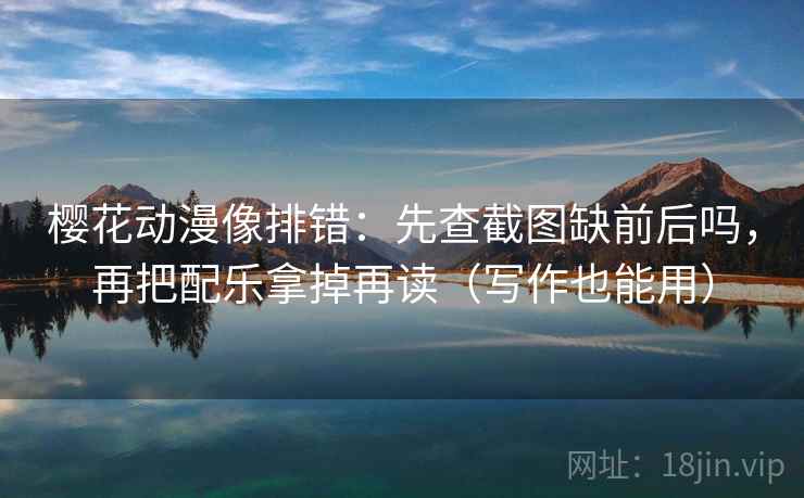 樱花动漫像排错:先查截图缺前后吗,再把配乐拿掉再读(写作也能用) 樱花动漫像排错:先查截图缺前后吗,再把配乐拿掉再读(写作也能用)